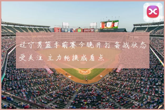 辽宁男篮季前赛今晚开打 备战状态受关注 主力轮换成看点