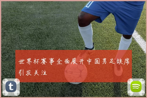 世界杯赛事全面展开中国男足缺席引发关注
