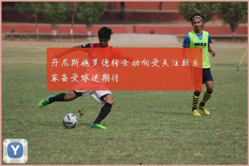 丹尼斯施罗德转会动向受关注新东家备受球迷期待