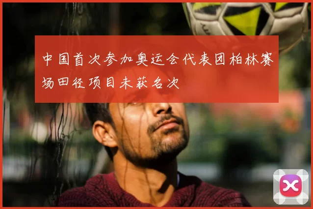 中国首次参加奥运会代表团柏林赛场田径项目未获名次