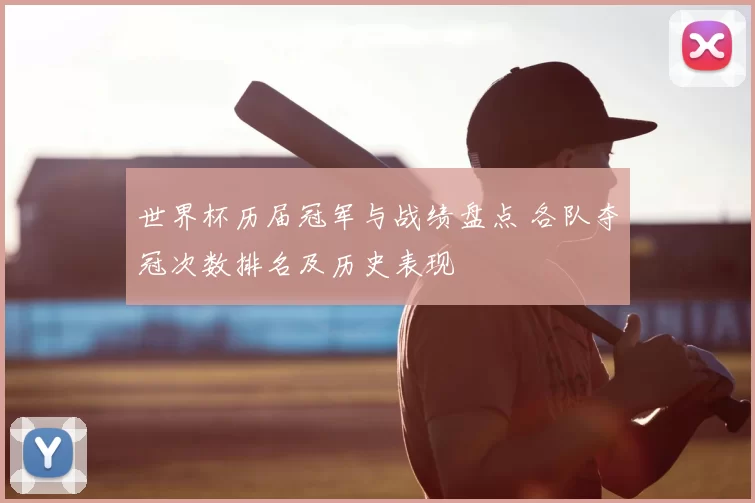 世界杯历届冠军与战绩盘点 各队夺冠次数排名及历史表现