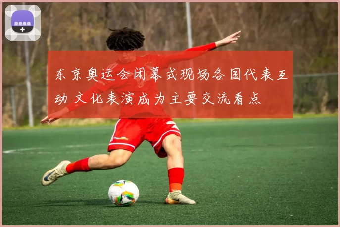 东京奥运会闭幕式现场各国代表互动 文化表演成为主要交流看点