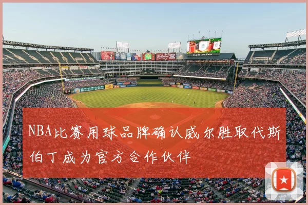 NBA比赛用球品牌确认威尔胜取代斯伯丁成为官方合作伙伴