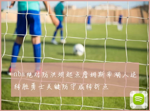 nba绝对防洪坝起点詹姆斯率湖人逆转胜勇士关键防守成转折点
