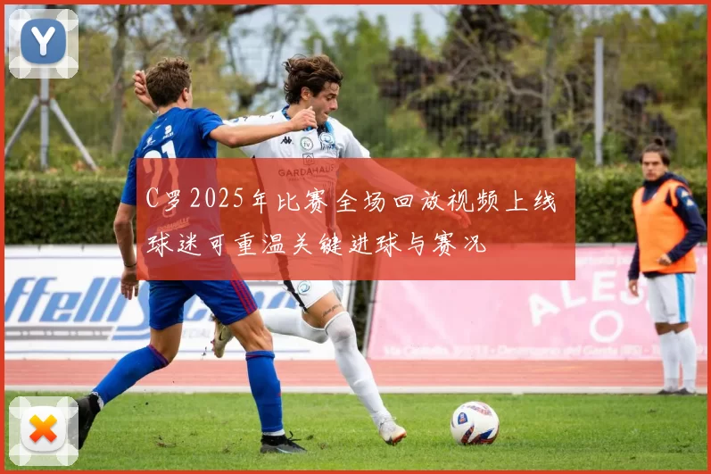 C罗2025年比赛全场回放视频上线 球迷可重温关键进球与赛况