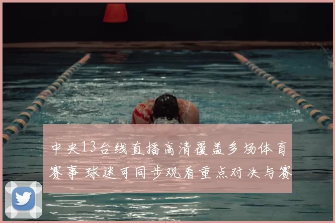 中央13台线直播高清覆盖多场体育赛事 球迷可同步观看重点对决与赛况更新