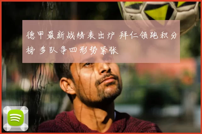 德甲最新战绩表出炉 拜仁领跑积分榜 多队争四形势紧张