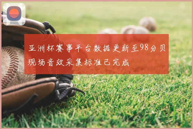 亚洲杯赛事平台数据更新至98分贝现场音效采集标准已完成