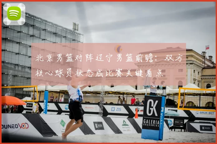 北京男篮对阵辽宁男篮前瞻：双方核心球员状态成比赛关键看点