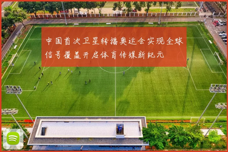 中国首次卫星转播奥运会实现全球信号覆盖开启体育传媒新纪元