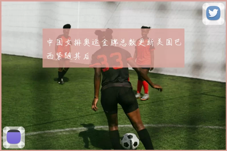 中国女排奥运金牌总数更新美国巴西紧随其后