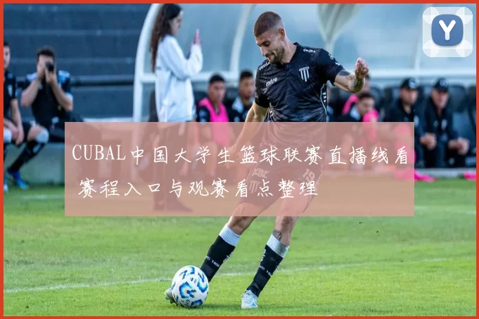 CUBAL中国大学生篮球联赛直播线看 赛程入口与观赛看点整理