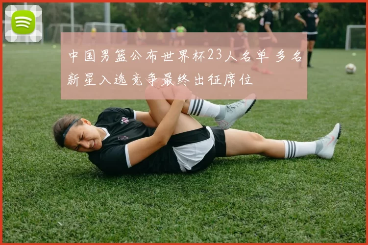 中国男篮公布世界杯23人名单 多名新星入选竞争最终出征席位