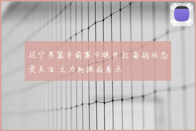 辽宁男篮季前赛今晚开打 备战状态受关注 主力轮换成看点