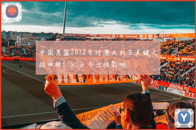 中国男篮2012年对澳大利亚关键之战回顾:比分与出线影响