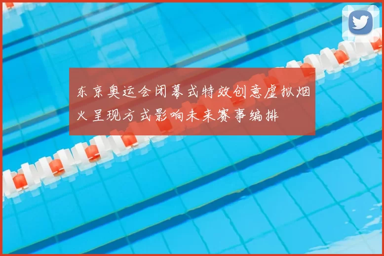 东京奥运会闭幕式特效创意虚拟烟火呈现方式影响未来赛事编排