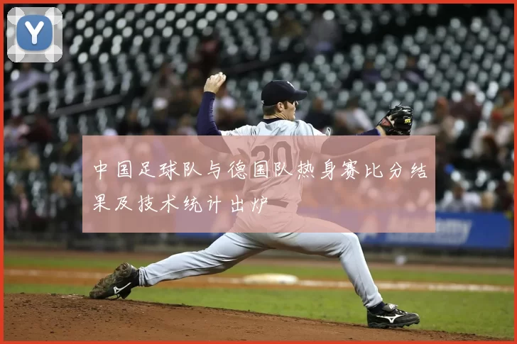 中国足球队与德国队热身赛比分结果及技术统计出炉