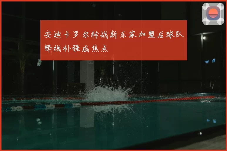 安迪卡罗尔转战新东家加盟后球队锋线补强成焦点
