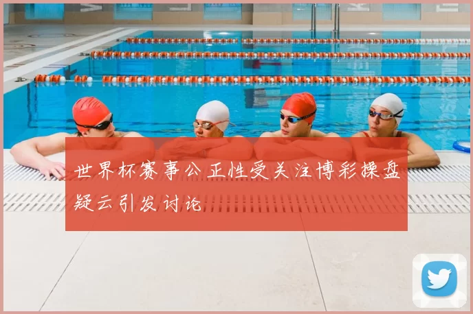 世界杯赛事公正性受关注博彩操盘疑云引发讨论