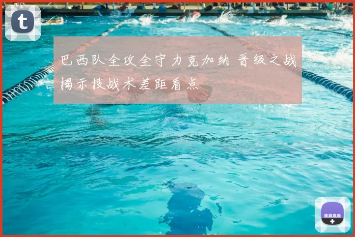 巴西队全攻全守力克加纳 晋级之战揭示技战术差距看点