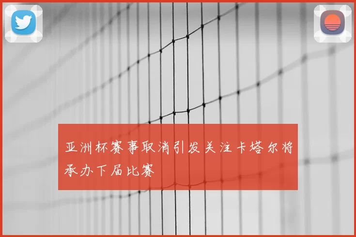 亚洲杯赛事取消引发关注卡塔尔将承办下届比赛