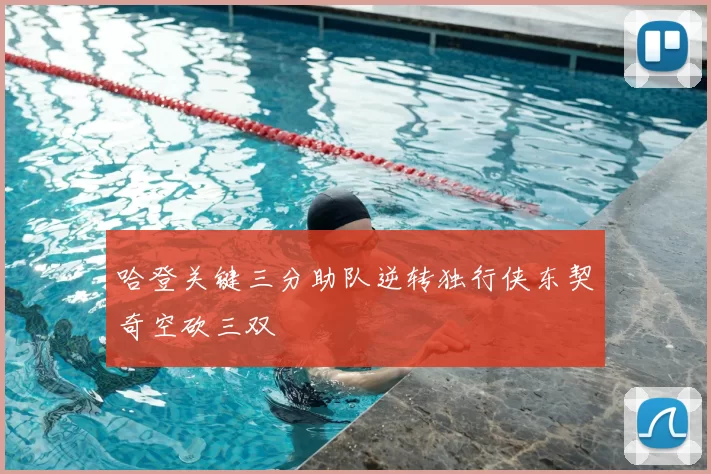 哈登关键三分助队逆转独行侠东契奇空砍三双