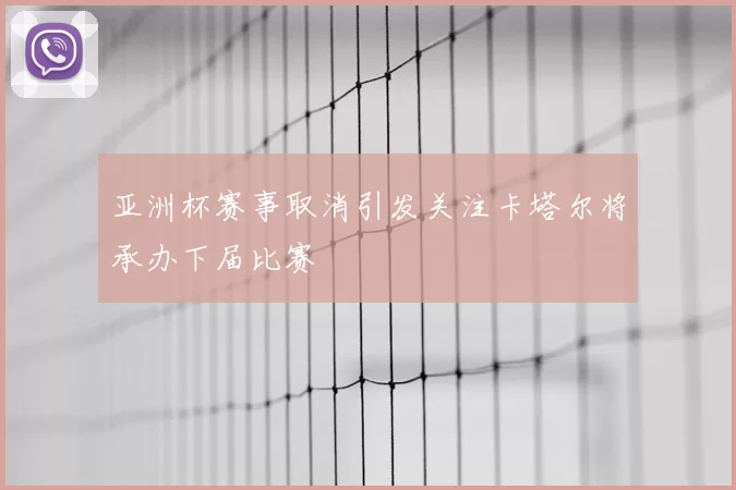亚洲杯赛事取消引发关注卡塔尔将承办下届比赛