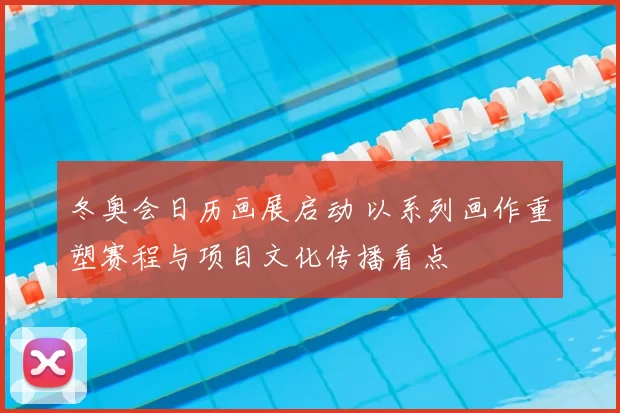 冬奥会日历画展启动 以系列画作重塑赛程与项目文化传播看点