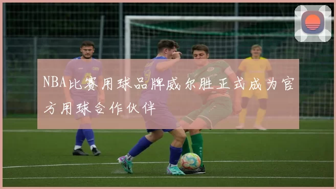 NBA比赛用球品牌威尔胜正式成为官方用球合作伙伴