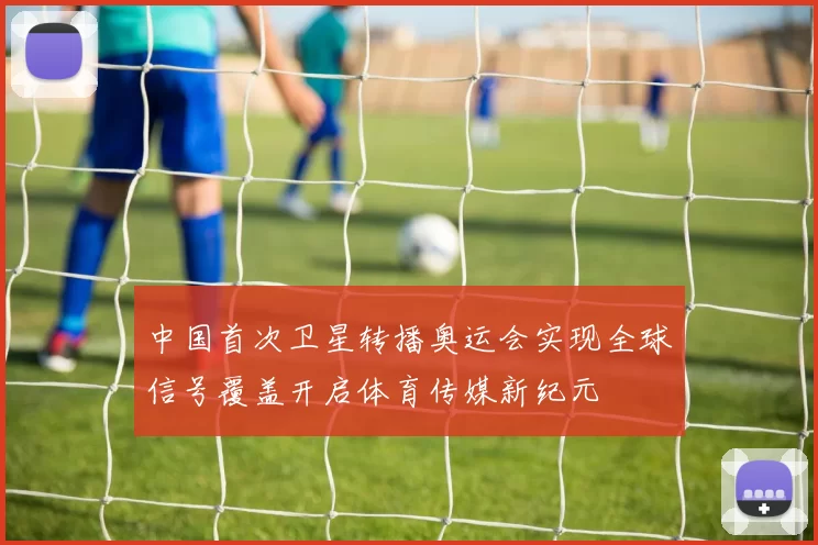 中国首次卫星转播奥运会实现全球信号覆盖开启体育传媒新纪元