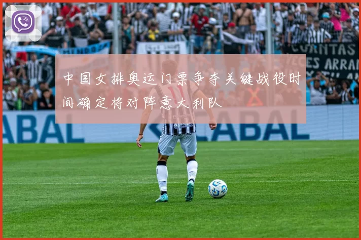 中国女排奥运门票争夺关键战役时间确定将对阵意大利队