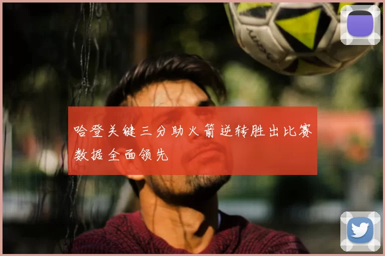 哈登关键三分助火箭逆转胜出比赛数据全面领先