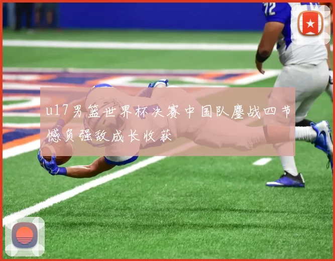 u17男篮世界杯决赛中国队鏖战四节憾负强敌成长收获