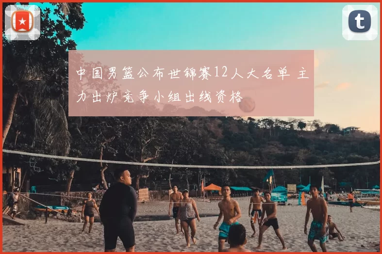 中国男篮公布世锦赛12人大名单 主力出炉竞争小组出线资格