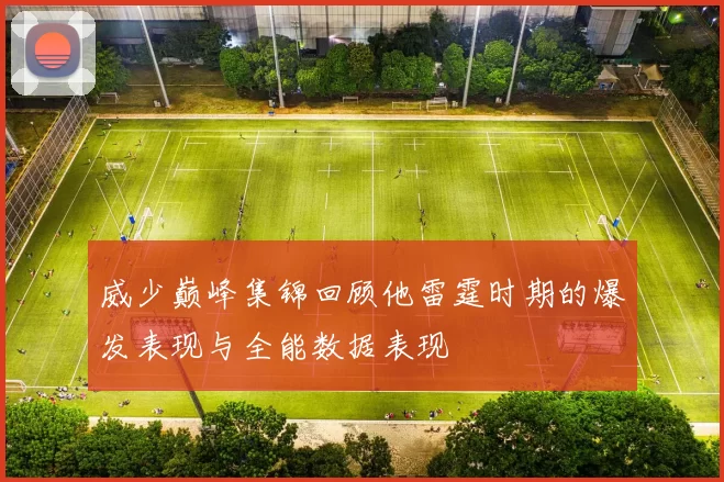 威少巅峰集锦回顾他雷霆时期的爆发表现与全能数据表现