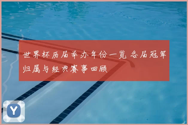 世界杯历届举办年份一览 各届冠军归属与经典赛事回顾