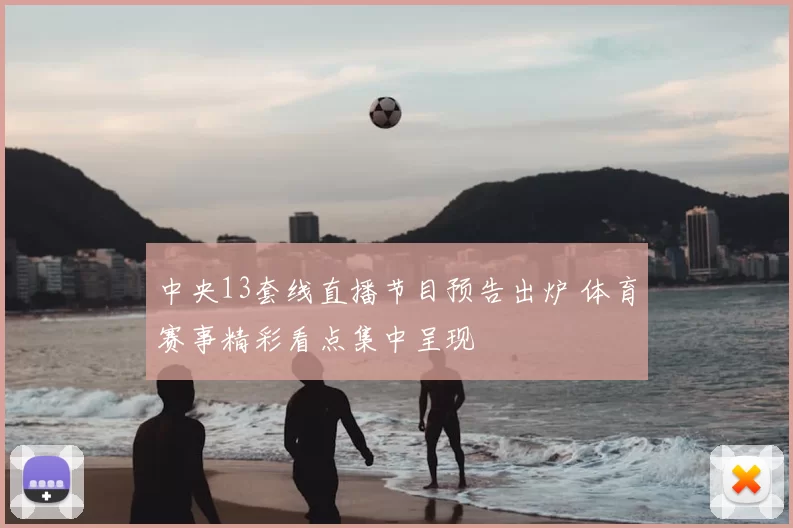 中央13套线直播节目预告出炉 体育赛事精彩看点集中呈现