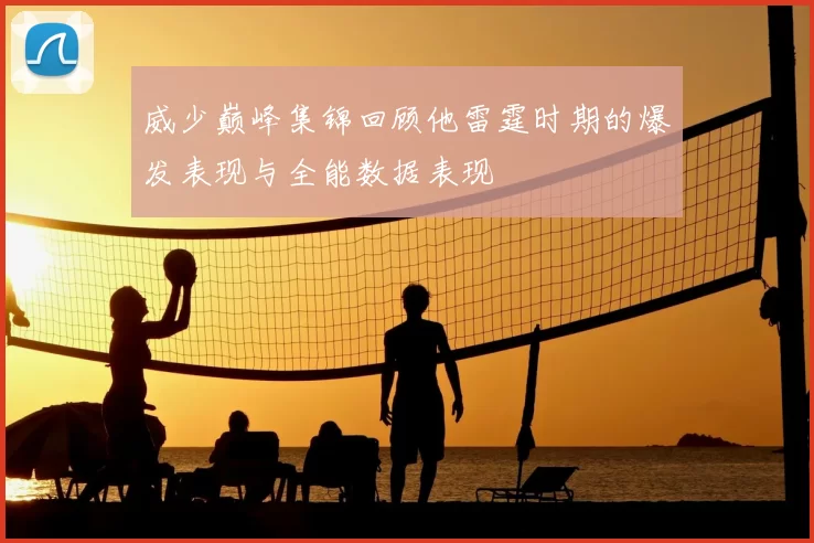 威少巅峰集锦回顾他雷霆时期的爆发表现与全能数据表现