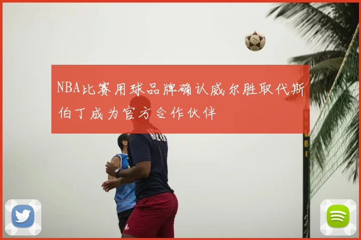 NBA比赛用球品牌确认威尔胜取代斯伯丁成为官方合作伙伴