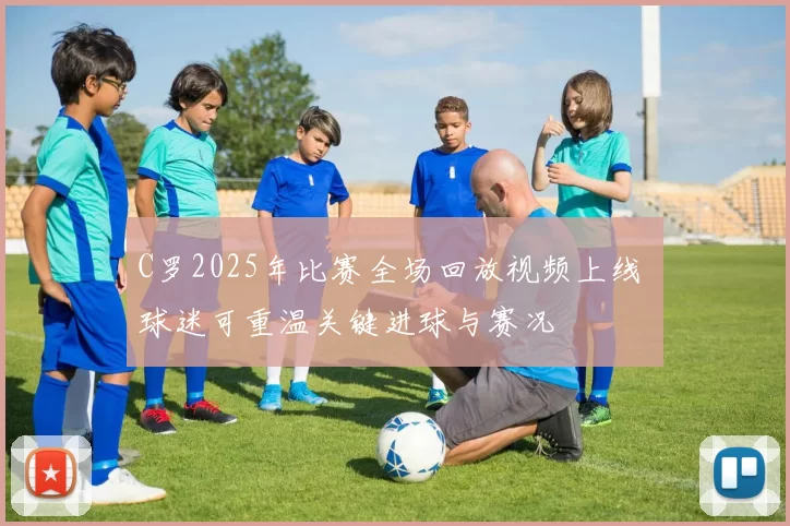 C罗2025年比赛全场回放视频上线 球迷可重温关键进球与赛况