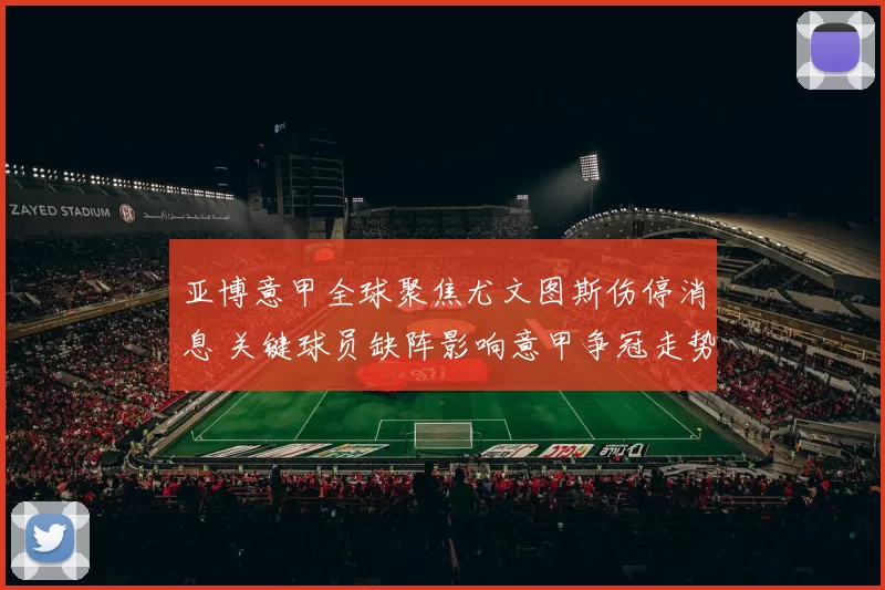 亚博意甲全球聚焦尤文图斯伤停消息 关键球员缺阵影响意甲争冠走势