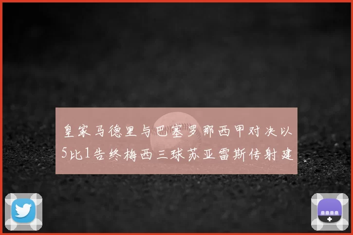 皇家马德里与巴塞罗那西甲对决以5比1告终梅西三球苏亚雷斯传射建功