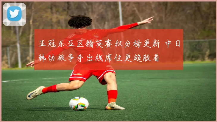 亚冠东亚区精英赛积分榜更新 中日韩劲旅争夺出线席位更趋胶着