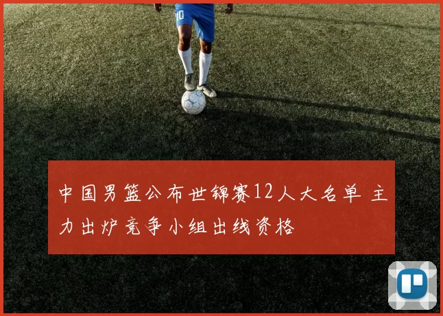 中国男篮公布世锦赛12人大名单 主力出炉竞争小组出线资格