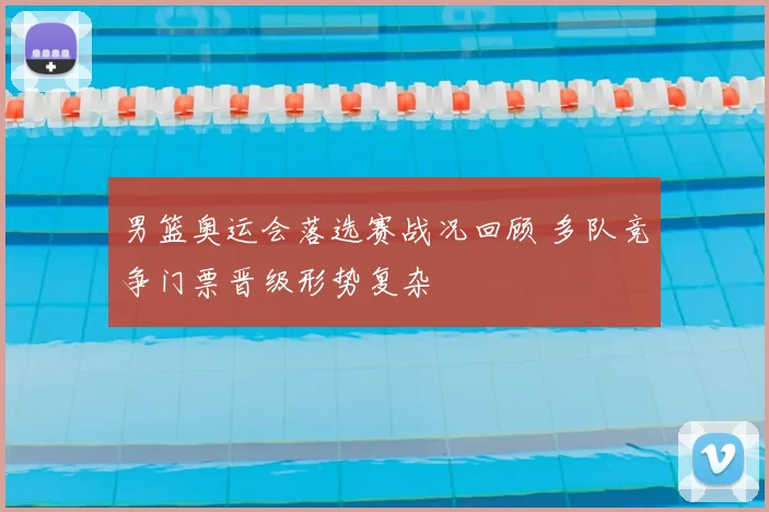 男篮奥运会落选赛战况回顾 多队竞争门票晋级形势复杂