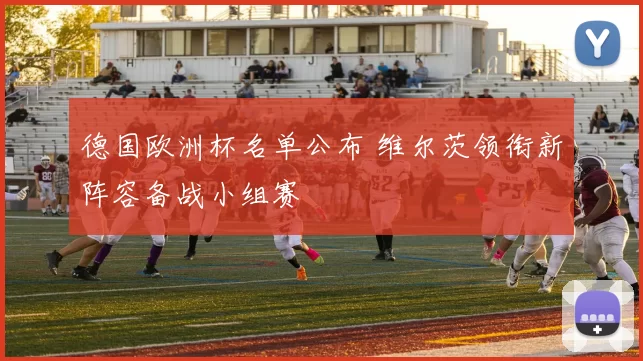 德国欧洲杯名单公布 维尔茨领衔新阵容备战小组赛