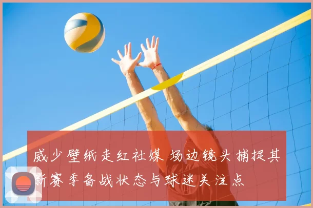 威少壁纸走红社媒 场边镜头捕捉其新赛季备战状态与球迷关注点