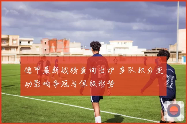 德甲最新战绩查询出炉 多队积分变动影响争冠与保级形势