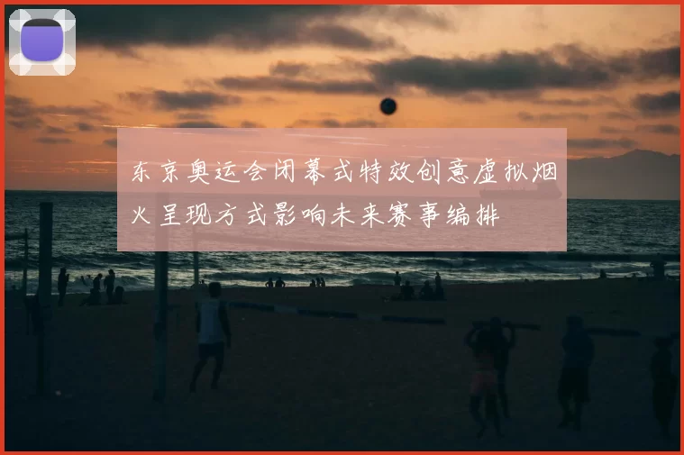 东京奥运会闭幕式特效创意虚拟烟火呈现方式影响未来赛事编排