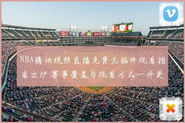 NBA腾讯视频直播免费无插件观看指南出炉 赛事覆盖与观看方式一并更新